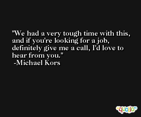 We had a very tough time with this, and if you're looking for a job, definitely give me a call, I'd love to hear from you. -Michael Kors