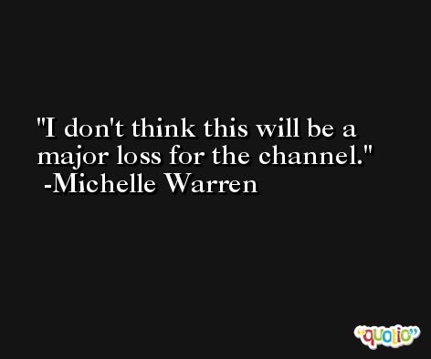 I don't think this will be a major loss for the channel. -Michelle Warren