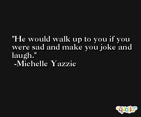 He would walk up to you if you were sad and make you joke and laugh. -Michelle Yazzie
