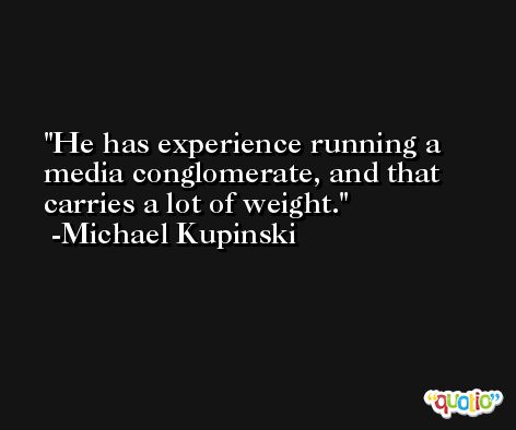 He has experience running a media conglomerate, and that carries a lot of weight. -Michael Kupinski