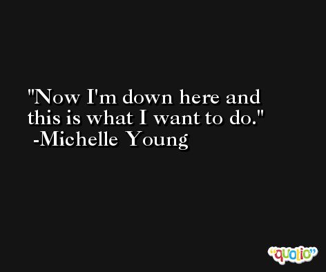 Now I'm down here and this is what I want to do. -Michelle Young