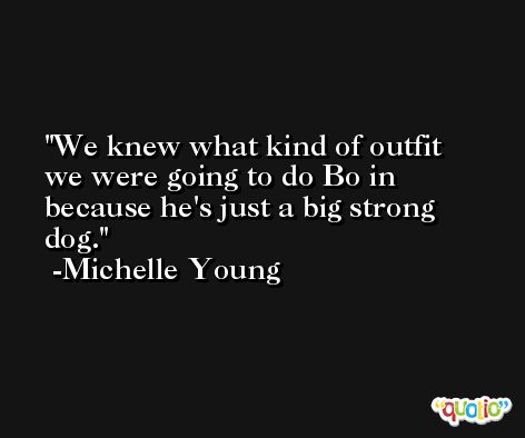 We knew what kind of outfit we were going to do Bo in because he's just a big strong dog. -Michelle Young