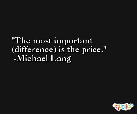 The most important (difference) is the price. -Michael Lang