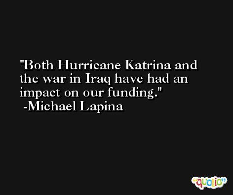 Both Hurricane Katrina and the war in Iraq have had an impact on our funding. -Michael Lapina