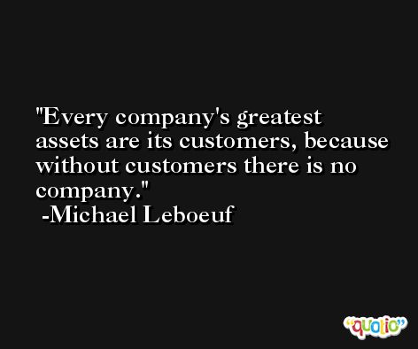 Every company's greatest assets are its customers, because without customers there is no company. -Michael Leboeuf