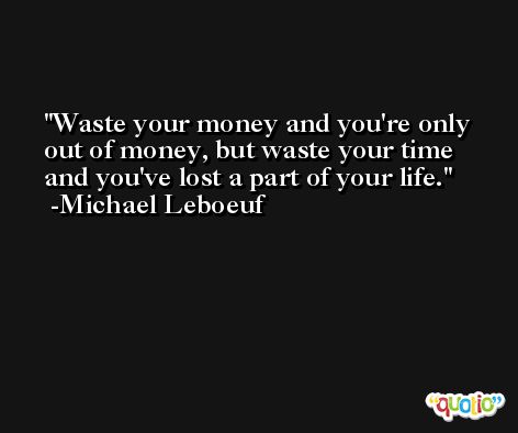 Waste your money and you're only out of money, but waste your time and you've lost a part of your life. -Michael Leboeuf