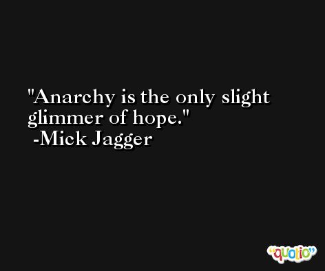 Anarchy is the only slight glimmer of hope. -Mick Jagger