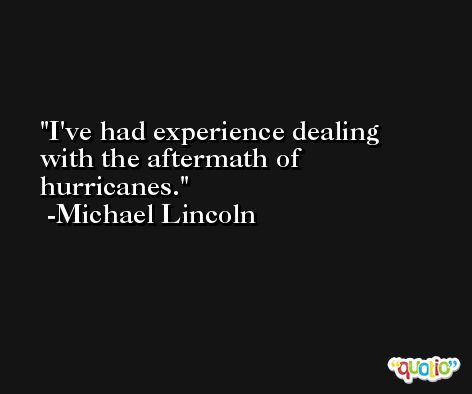 I've had experience dealing with the aftermath of hurricanes. -Michael Lincoln