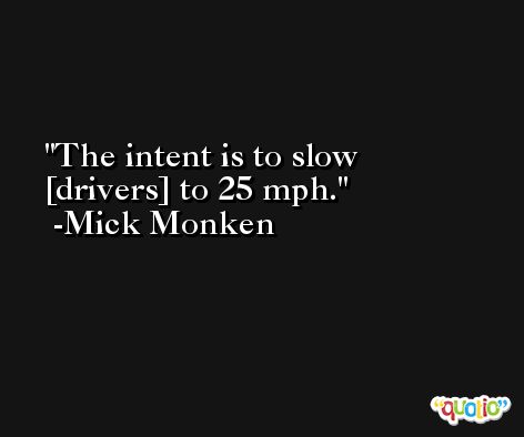 The intent is to slow [drivers] to 25 mph. -Mick Monken