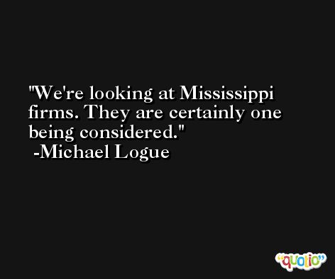 We're looking at Mississippi firms. They are certainly one being considered. -Michael Logue