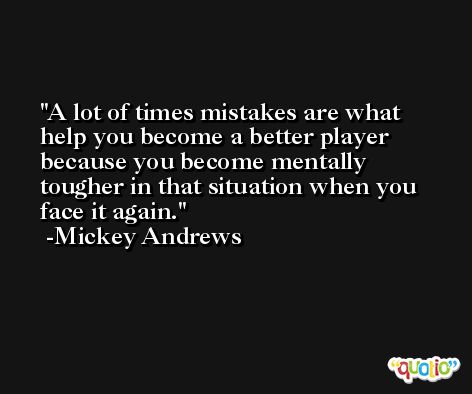 A lot of times mistakes are what help you become a better player because you become mentally tougher in that situation when you face it again. -Mickey Andrews