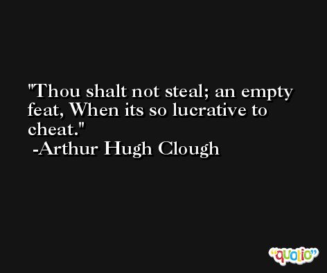 Thou shalt not steal; an empty feat, When its so lucrative to cheat. -Arthur Hugh Clough