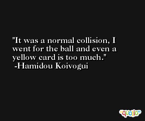 It was a normal collision, I went for the ball and even a yellow card is too much. -Hamidou Koivogui