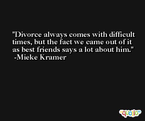 Divorce always comes with difficult times, but the fact we came out of it as best friends says a lot about him. -Mieke Kramer