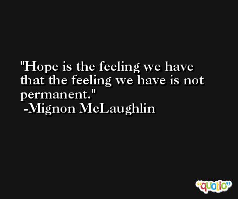 Hope is the feeling we have that the feeling we have is not permanent. -Mignon McLaughlin