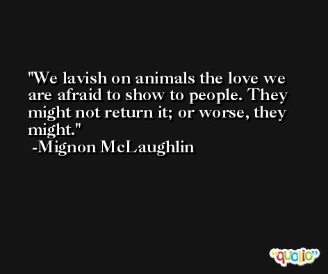 We lavish on animals the love we are afraid to show to people. They might not return it; or worse, they might. -Mignon McLaughlin