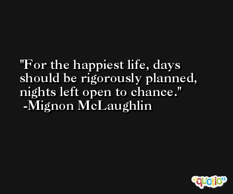 For the happiest life, days should be rigorously planned, nights left open to chance. -Mignon McLaughlin