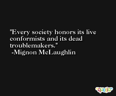 Every society honors its live conformists and its dead troublemakers. -Mignon McLaughlin