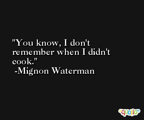 You know, I don't remember when I didn't cook. -Mignon Waterman