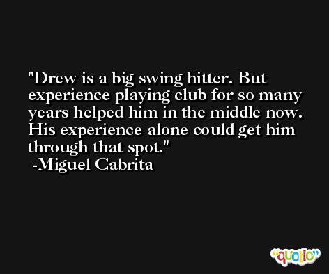Drew is a big swing hitter. But experience playing club for so many years helped him in the middle now. His experience alone could get him through that spot. -Miguel Cabrita