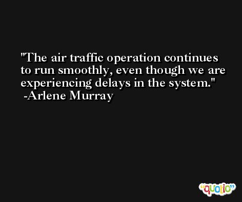 The air traffic operation continues to run smoothly, even though we are experiencing delays in the system. -Arlene Murray