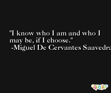 I know who I am and who I may be, if I choose. -Miguel De Cervantes Saavedra