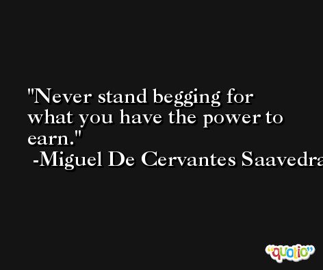 Never stand begging for what you have the power to earn. -Miguel De Cervantes Saavedra