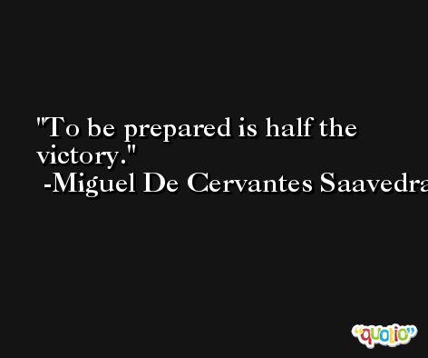 To be prepared is half the victory. -Miguel De Cervantes Saavedra