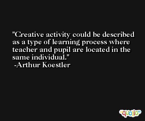 Creative activity could be described as a type of learning process where teacher and pupil are located in the same individual. -Arthur Koestler