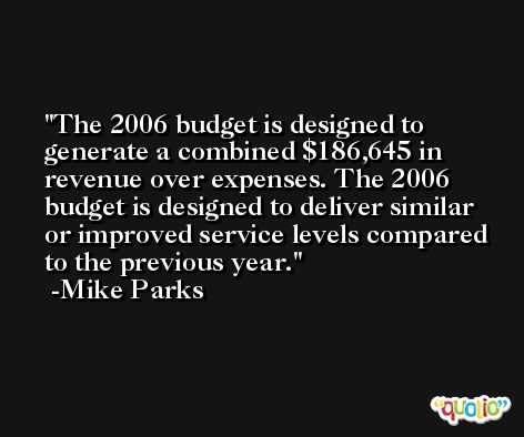 The 2006 budget is designed to generate a combined $186,645 in revenue over expenses. The 2006 budget is designed to deliver similar or improved service levels compared to the previous year. -Mike Parks