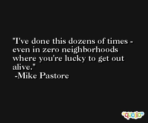 I've done this dozens of times - even in zero neighborhoods where you're lucky to get out alive. -Mike Pastore