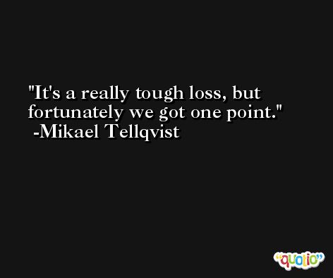 It's a really tough loss, but fortunately we got one point. -Mikael Tellqvist