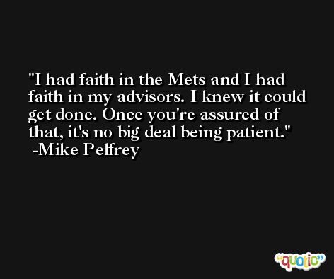 I had faith in the Mets and I had faith in my advisors. I knew it could get done. Once you're assured of that, it's no big deal being patient. -Mike Pelfrey
