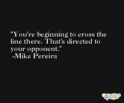 You're beginning to cross the line there. That's directed to your opponent. -Mike Pereira
