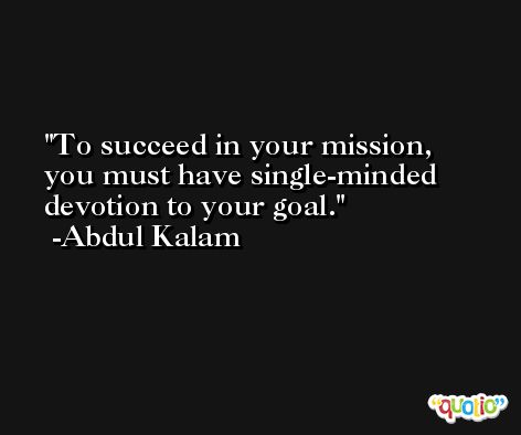 To succeed in your mission, you must have single-minded devotion to your goal. -Abdul Kalam