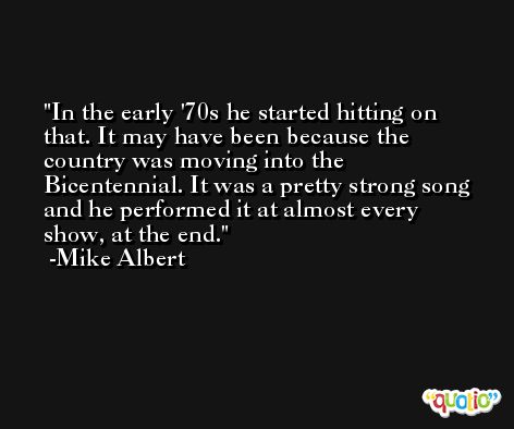 In the early '70s he started hitting on that. It may have been because the country was moving into the Bicentennial. It was a pretty strong song and he performed it at almost every show, at the end. -Mike Albert