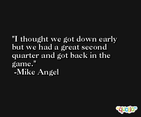 I thought we got down early but we had a great second quarter and got back in the game. -Mike Angel