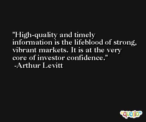 High-quality and timely information is the lifeblood of strong, vibrant markets. It is at the very core of investor confidence. -Arthur Levitt
