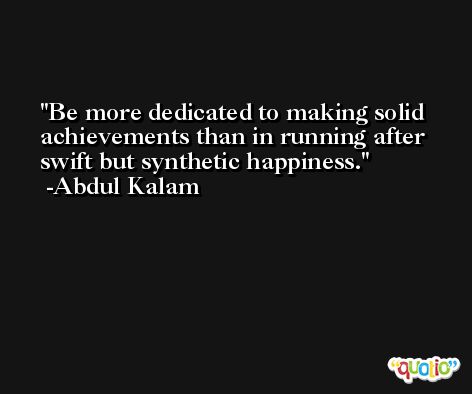 Be more dedicated to making solid achievements than in running after swift but synthetic happiness. -Abdul Kalam