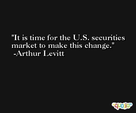 It is time for the U.S. securities market to make this change. -Arthur Levitt