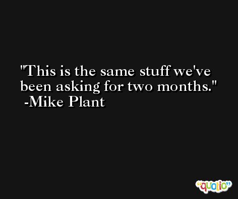 This is the same stuff we've been asking for two months. -Mike Plant