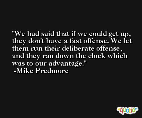 We had said that if we could get up, they don't have a fast offense. We let them run their deliberate offense, and they ran down the clock which was to our advantage. -Mike Predmore