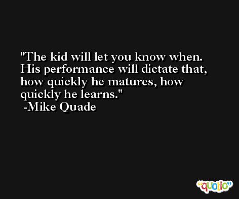 The kid will let you know when. His performance will dictate that, how quickly he matures, how quickly he learns. -Mike Quade