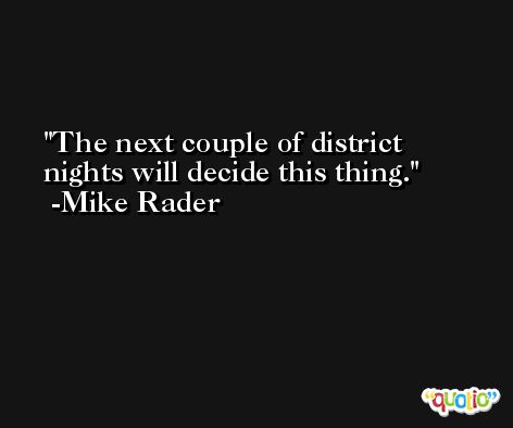 The next couple of district nights will decide this thing. -Mike Rader