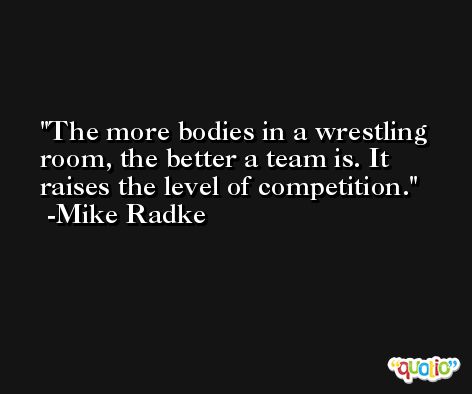 The more bodies in a wrestling room, the better a team is. It raises the level of competition. -Mike Radke