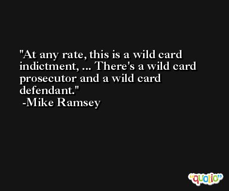 At any rate, this is a wild card indictment, ... There's a wild card prosecutor and a wild card defendant. -Mike Ramsey