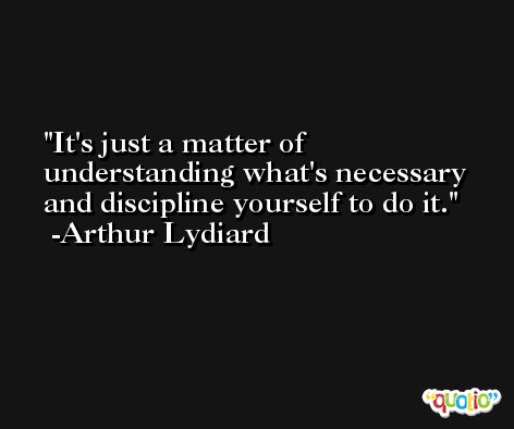 It's just a matter of understanding what's necessary and discipline yourself to do it. -Arthur Lydiard