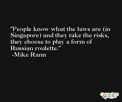 People know what the laws are (in Singapore) and they take the risks, they choose to play a form of Russian roulette. -Mike Rann