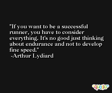 If you want to be a successful runner, you have to consider everything. It's no good just thinking about endurance and not to develop fine speed. -Arthur Lydiard