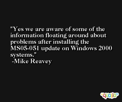 Yes we are aware of some of the information floating around about problems after installing the MS05-051 update on Windows 2000 systems. -Mike Reavey